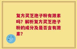 复方灵芝孢子粉有激素吗？解析复方灵芝孢子粉的成分及是否含有激素？