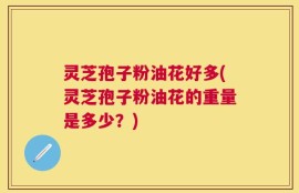 灵芝孢子粉油花好多(灵芝孢子粉油花的重量是多少？)
