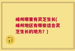 嵊州哪里有灵芝生长(嵊州地区有哪些适合灵芝生长的地方？)