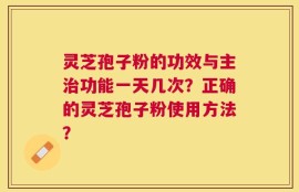 灵芝孢子粉的功效与主治功能一天几次？正确的灵芝孢子粉使用方法？