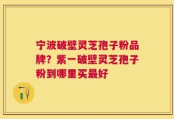 宁波破壁灵芝孢子粉品牌？紫一破壁灵芝孢子粉到哪里买最好