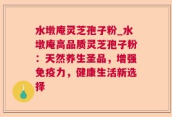 水墩庵灵芝孢子粉_水墩庵高品质灵芝孢子粉：天然养生圣品，增强免疫力，健康生活新选择