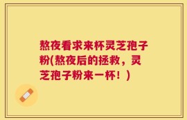 熬夜看求来杯灵芝孢子粉(熬夜后的拯救，灵芝孢子粉来一杯！)