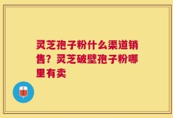 灵芝孢子粉什么渠道销售？灵芝破壁孢子粉哪里有卖