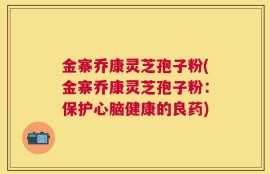 金寨乔康灵芝孢子粉(金寨乔康灵芝孢子粉：保护心脑健康的良药)