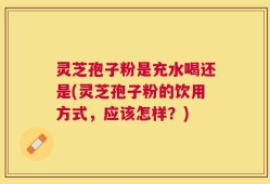 灵芝孢子粉是充水喝还是(灵芝孢子粉的饮用方式，应该怎样？)