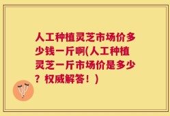 人工种植灵芝市场价多少钱一斤啊(人工种植灵芝一斤市场价是多少？权威解答！)