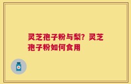 灵芝孢子粉与梨？灵芝孢子粉如何食用