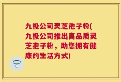 九极公司灵芝孢子粉(九极公司推出高品质灵芝孢子粉，助您拥有健康的生活方式)