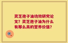 灵芝孢子油功效研究论文？灵芝孢子油为什么有那么高的营养价值？