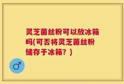 灵芝菌丝粉可以放冰箱吗(可否将灵芝菌丝粉储存于冰箱？)