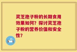 灵芝孢子粉的长期食用效果如何？探讨灵芝孢子粉的营养价值和安全性？