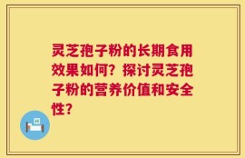 灵芝孢子粉的长期食用效果如何？探讨灵芝孢子粉的营养价值和安全性？