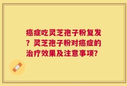 癌症吃灵芝孢子粉复发？灵芝孢子粉对癌症的治疗效果及注意事项？