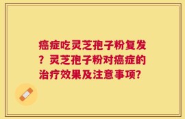 癌症吃灵芝孢子粉复发？灵芝孢子粉对癌症的治疗效果及注意事项？