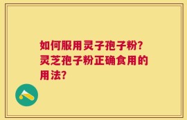 如何服用灵子孢子粉？灵芝孢子粉正确食用的用法？