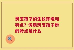 灵芝孢子的生长环境和特点？优质灵芝孢子粉的特点是什么