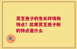 灵芝孢子的生长环境和特点？优质灵芝孢子粉的特点是什么