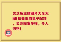 灵芝兔玉雕图片大全大图(精美玉雕兔子配饰，灵芝图案多样，令人惊艳)