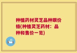 种植药材灵芝品种跟价格(种植灵芝药材：品种和售价一览)