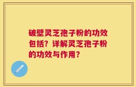 破壁灵芝孢子粉的功效包括？详解灵芝孢子粉的功效与作用？
