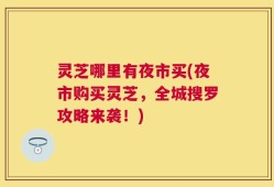 灵芝哪里有夜市买(夜市购买灵芝，全城搜罗攻略来袭！)