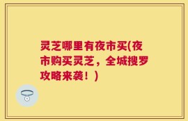 灵芝哪里有夜市买(夜市购买灵芝，全城搜罗攻略来袭！)