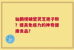 仙鹊楼破壁灵芝孢子粉？提高免疫力的神奇健康食品？