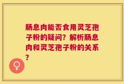 肠息肉能否食用灵芝孢子粉的疑问？解析肠息肉和灵芝孢子粉的关系？
