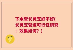 下水管长灵芝好不好(长灵芝管道可行性研究：效果如何？)