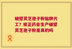 破壁灵芝孢子粉贴牌代工？修正药业生产破壁灵芝孢子粉是真的吗