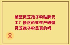 破壁灵芝孢子粉贴牌代工？修正药业生产破壁灵芝孢子粉是真的吗