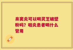 鼻窦炎可以喝灵芝破壁粉吗？咽炎患者喝什么管用