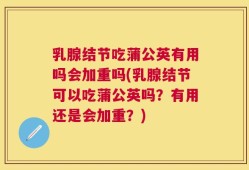乳腺结节吃蒲公英有用吗会加重吗(乳腺结节可以吃蒲公英吗？有用还是会加重？)