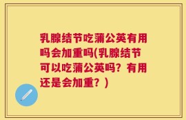 乳腺结节吃蒲公英有用吗会加重吗(乳腺结节可以吃蒲公英吗？有用还是会加重？)