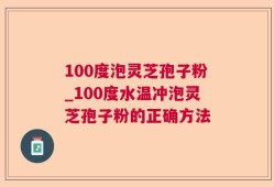 100度泡灵芝孢子粉_100度水温冲泡灵芝孢子粉的正确方法