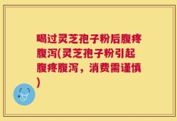 喝过灵芝孢子粉后腹疼腹泻(灵芝孢子粉引起腹疼腹泻，消费需谨慎)