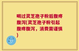 喝过灵芝孢子粉后腹疼腹泻(灵芝孢子粉引起腹疼腹泻，消费需谨慎)