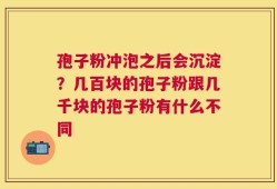 孢子粉冲泡之后会沉淀？几百块的孢子粉跟几千块的孢子粉有什么不同