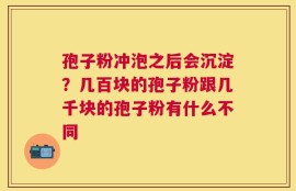 孢子粉冲泡之后会沉淀？几百块的孢子粉跟几千块的孢子粉有什么不同
