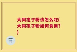 大同孢子粉该怎么吃(大同孢子粉如何食用？)