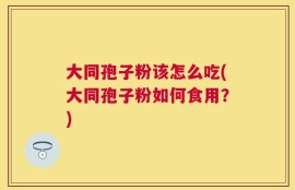 大同孢子粉该怎么吃(大同孢子粉如何食用？)
