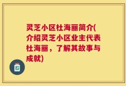 灵芝小区杜海丽简介(介绍灵芝小区业主代表杜海丽，了解其故事与成就)