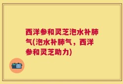 西洋参和灵芝泡水补肺气(泡水补肺气，西洋参和灵芝助力)