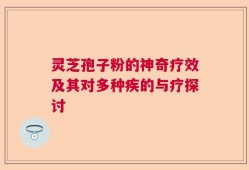 灵芝孢子粉的神奇疗效及其对多种疾的与疗探讨