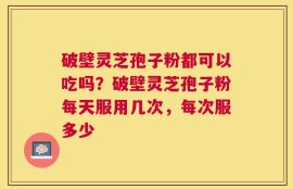 破壁灵芝孢子粉都可以吃吗？破壁灵芝孢子粉每天服用几次，每次服多少