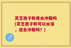 灵芝孢子粉用水冲服吗(灵芝孢子粉可以水溶，适合冲服吗？)