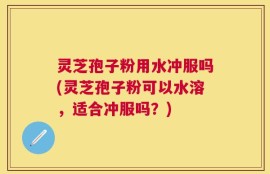 灵芝孢子粉用水冲服吗(灵芝孢子粉可以水溶，适合冲服吗？)