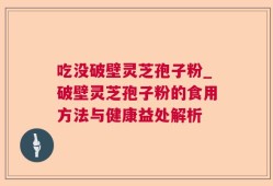 吃没破壁灵芝孢子粉_破壁灵芝孢子粉的食用方法与健康益处解析