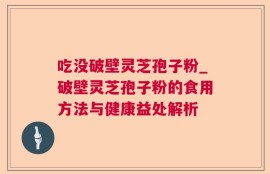 吃没破壁灵芝孢子粉_破壁灵芝孢子粉的食用方法与健康益处解析